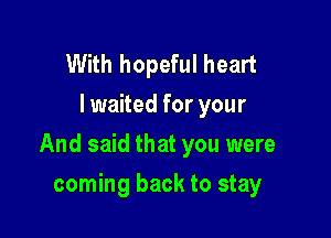 With hopeful heart
I waited for your

And said that you were

coming back to stay