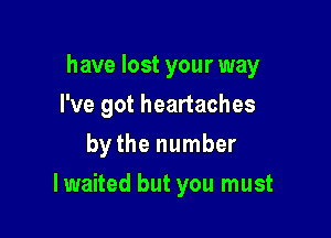 have lost your way
I've got heartaches
by the number

lwaited but you must