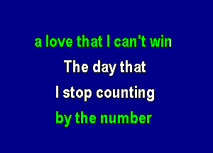 a love that I can't win
The day that

I stop counting

by the number