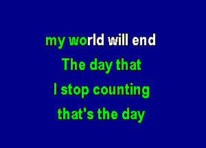my world will end
The day that

I stop counting
that's the day