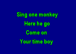 Sing one monkey
Here he go
Come on

Yourtime boy