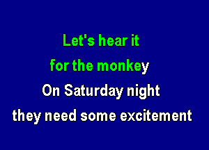 Let's hear it
for the monkey

On Saturday night

they need some excitement