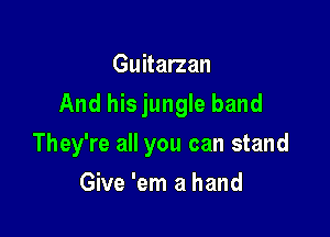 Guitarzan
And his jungle band

They're all you can stand

Give 'em a hand
