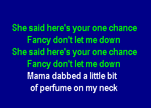 She said here's your one chance
Fancy don't let me down
She said here's your one chance
Fancy don't let me down
Mama dabbed a little bit
of perfume on my neck