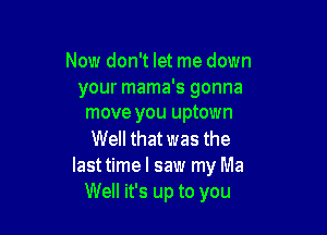 Now don't let me down

your mama's gonna
move you uptown

Well that was the
lasttime I saw my Ma
Well it's up to you