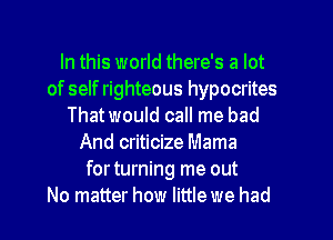 In this world there's a lot
of self righteous hypocrites
Thatwould call me bad
And criticize Mama
for turning me out
No matter how little we had