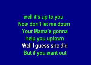 well it's up to you
Now don't let me down
Your Mama's gonna

help you uptown
Well I guess she did
But ifyou want out