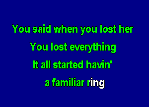 You said when you lost her

You lost everything
It all started havin'
a familiar ring