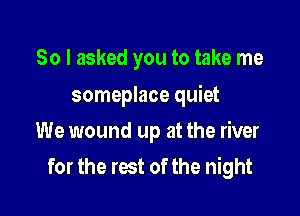So I asked you to take me

someplace quiet

We wound up at the river
for the rest of the night