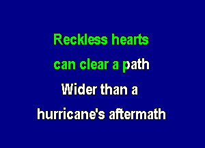 Reckless hearts
can clear a path

Wider than a
hurricane's aftermath