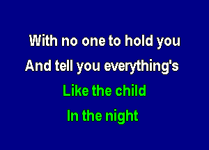 With no one to hold you

And tell you everything's
Like the child
In the night