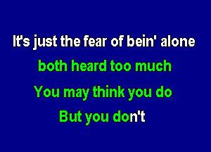 It's just the fear of bein' alone
both heard too much

You may think you do

But you don't