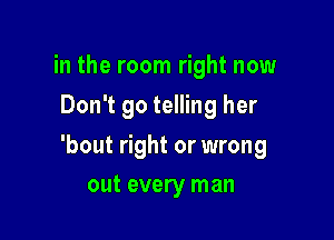 in the room right now
Don't go telling her

'bout right or wrong

out every man