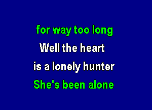for way too long
Well the heart

is a lonely hunter

She's been alone