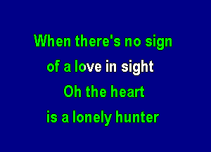 When there's no sign

of a love in sight
Oh the heart
is a lonely hunter