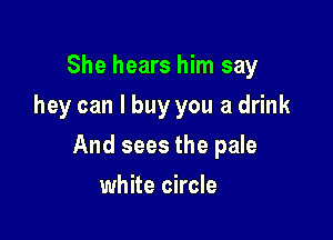 She hears him say
hey can I buy you a drink

And sees the pale

white circle