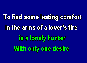 To find some lasting comfort

in the arms of a lover's fire
is a lonely hunter
With only one desire
