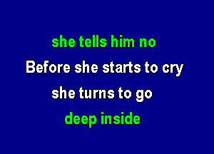 she tells him no
Before she starts to cry

she turns to go

deep inside