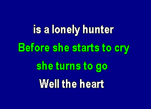 is a lonely hunter
Before she starts to cry

she turns to go
Well the heart