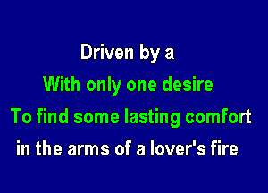 Driven by a
With only one desire

To find some lasting comfort

in the arms of a lover's fire