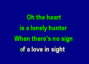 Oh the heart
is a lonely hunter

When there's no sign

of a love in sight