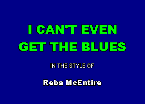 ll CAN'T IEVIEN
GET THE BLUES

IN THE STYLE 0F

Reba McEntire