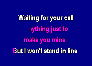 Waiting for your call

But I won't stand in line