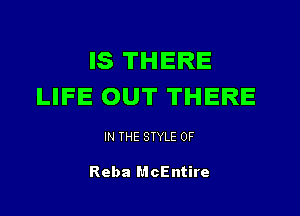 IS THERE
LIFE OUT THERE

IN THE STYLE 0F

Reba McEntire