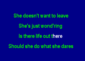 She doesn'twant to leave

She's just wond'ring

Is there life out there

Should she do what she dares