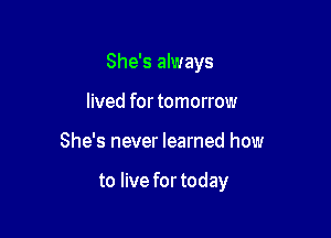 She's always
lived for tomorrow

She's never learned how

to live fortoday
