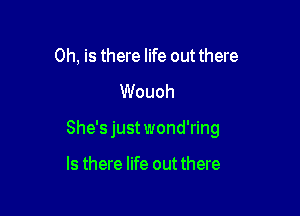 0h, is there life out there

Wouoh

She's just wond'ring

Is there life out there