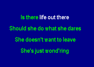 Is there life out there
Should she do what she dares

She doesn't want to leave

She's just wond'ring