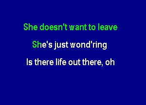 She doesn'twant to leave

She's just wond'ring

Is there life out there, oh
