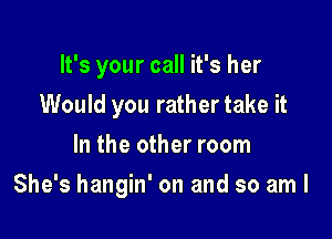 It's your call it's her
Would you rather take it
In the other room

She's hangin' on and so am I