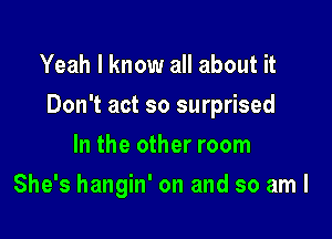 Yeah I know all about it

Don't act so surprised

In the other room
She's hangin' on and so am I