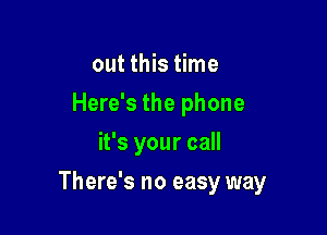 out this time
Here's the phone
it's your call

There's no easy way