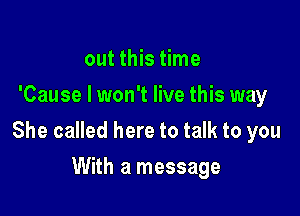 out this time
'Cause I won't live this way

She called here to talk to you

With a message