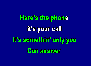 Here's the phone
it's your call

It's somethin' only you

Can answer