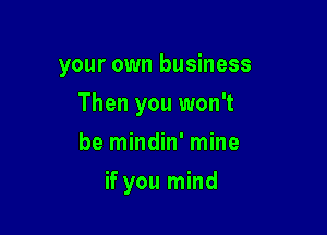 your own business

Then you won't
be mindin' mine
if you mind