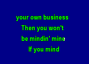 your own business
Then you won't
be mindin' mine

If you mind