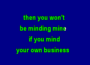 then you won't
be minding mine
if you mind

your own business