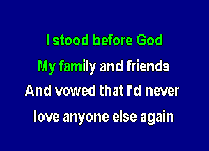 I stood before God
My family and friends

And vowed that I'd never

love anyone else again