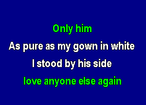 Only him
As pure as my gown in white
lstood by his side

love anyone else again