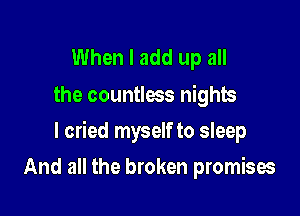 When I add up all
the countless nights

I cried myself to sleep

And all the broken promises