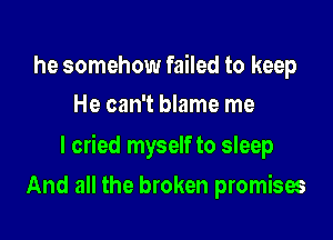 he somehow failed to keep
He can't blame me

I cried myself to sleep

And all the broken promises