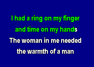 I had a ring on my finger

and time on my hands

The woman in me needed
the warmth of a man