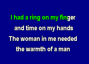 I had a ring on my finger

and time on my hands

The woman in me needed
the warmth of a man