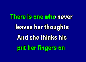 There is one who never

leaves her thoughts

And she thinks his
put her fingers on
