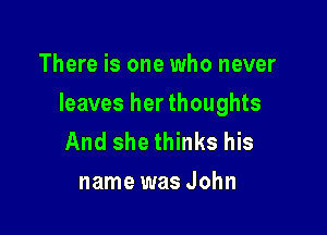 There is one who never

leaves her thoughts

And she thinks his
name was John