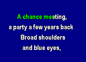 A chance meeting,

a party a few years back
Broad shoulders
and blue eyes,